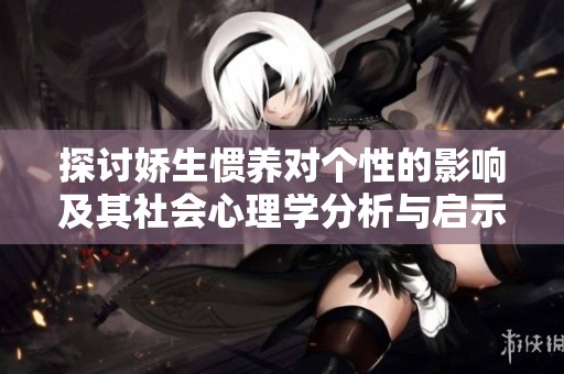 探讨娇生惯养对个性的影响及其社会心理学分析与启示