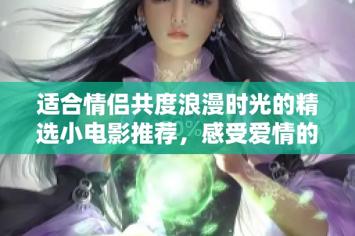 适合情侣共度浪漫时光的精选小电影推荐，感受爱情的温暖与美好
