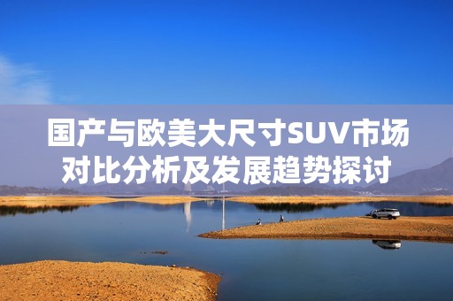 国产与欧美大尺寸SUV市场对比分析及发展趋势探讨