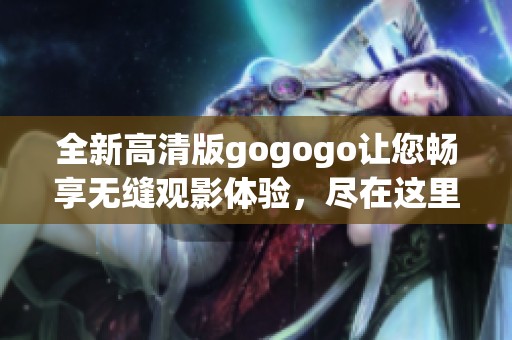全新高清版gogogo让您畅享无缝观影体验，尽在这里！