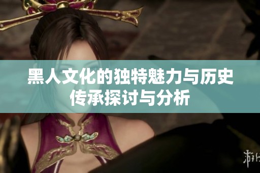 黑人文化的独特魅力与历史传承探讨与分析