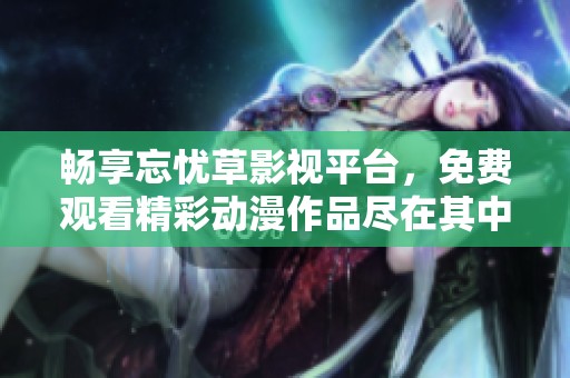 畅享忘忧草影视平台，免费观看精彩动漫作品尽在其中