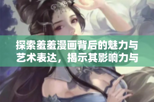 探索羞羞漫画背后的魅力与艺术表达，揭示其影响力与受众喜好