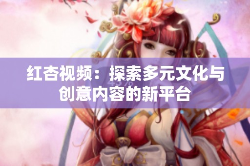 红杏视频：探索多元文化与创意内容的新平台