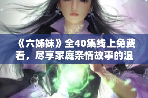 《六姊妹》全40集线上免费看，尽享家庭亲情故事的温馨与感动