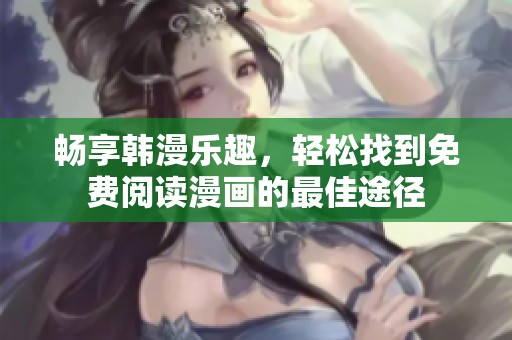 畅享韩漫乐趣，轻松找到免费阅读漫画的最佳途径