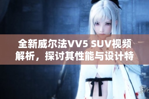 全新威尔法VV5 SUV视频解析，探讨其性能与设计特点