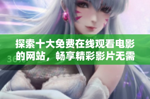 探索十大免费在线观看电影的网站，畅享精彩影片无需花费一分钱