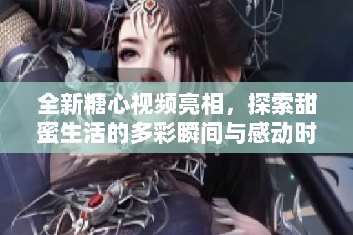 全新糖心视频亮相，探索甜蜜生活的多彩瞬间与感动时刻