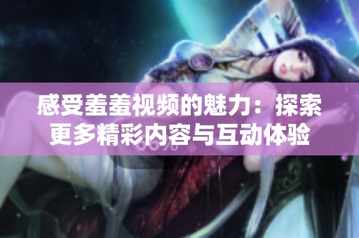 感受羞羞视频的魅力：探索更多精彩内容与互动体验