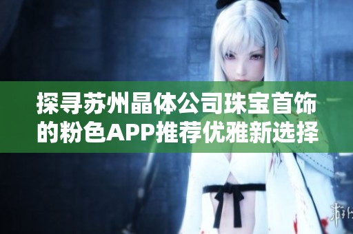 探寻苏州晶体公司珠宝首饰的粉色APP推荐优雅新选择