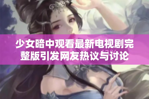 少女暗中观看最新电视剧完整版引发网友热议与讨论