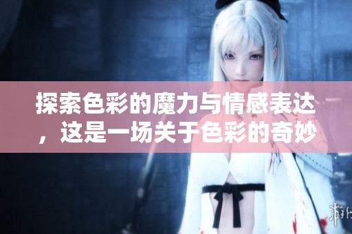 探索色彩的魔力与情感表达，这是一场关于色彩的奇妙之旅