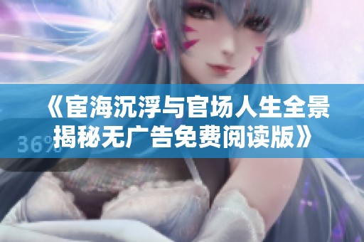 《宦海沉浮与官场人生全景揭秘无广告免费阅读版》
