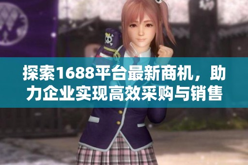 探索1688平台最新商机，助力企业实现高效采购与销售转型