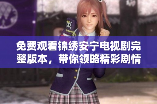 免费观看锦绣安宁电视剧完整版本，带你领略精彩剧情与感人故事