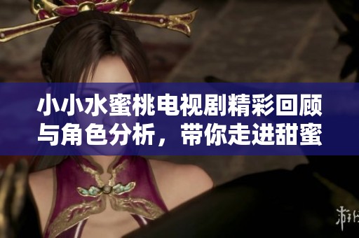 小小水蜜桃电视剧精彩回顾与角色分析，带你走进甜蜜故事的世界