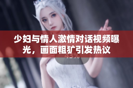 少妇与情人激情对话视频曝光，画面粗犷引发热议