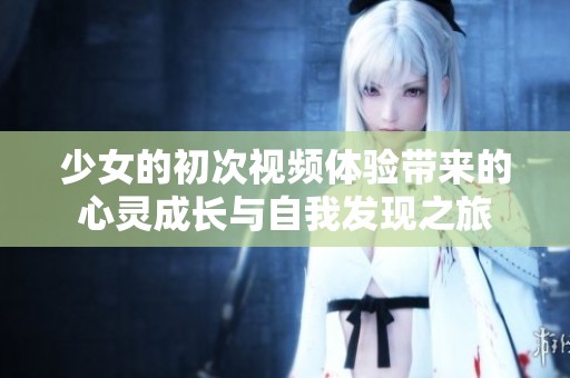 少女的初次视频体验带来的心灵成长与自我发现之旅