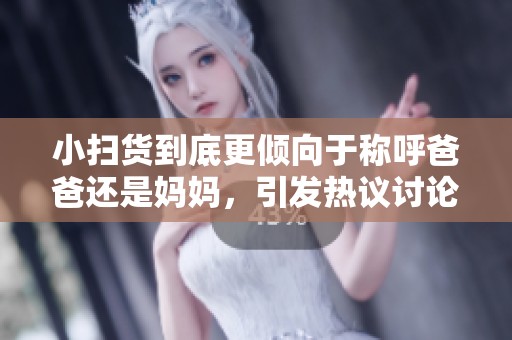 小扫货到底更倾向于称呼爸爸还是妈妈，引发热议讨论