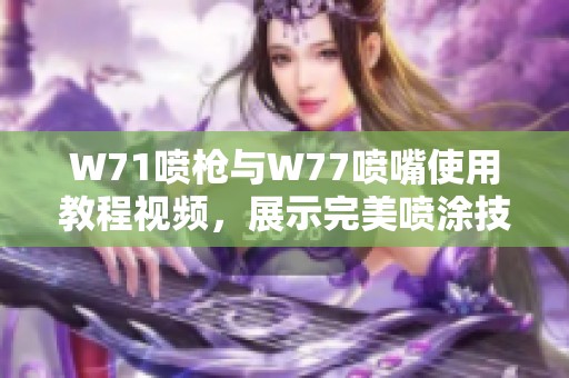 W71喷枪与W77喷嘴使用教程视频，展示完美喷涂技巧与效果