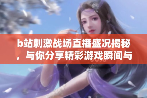 b站刺激战场直播盛况揭秘，与你分享精彩游戏瞬间与策略技巧