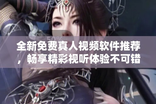 全新免费真人视频软件推荐，畅享精彩视听体验不可错过