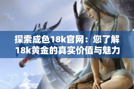 探索成色18k官网：您了解18k黄金的真实价值与魅力吗