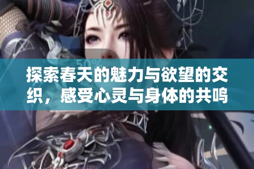 探索春天的魅力与欲望的交织，感受心灵与身体的共鸣