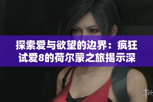 探索爱与欲望的边界：疯狂试爱8的荷尔蒙之旅揭示深层情感与冲动
