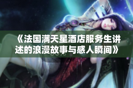 《法国满天星酒店服务生讲述的浪漫故事与感人瞬间》