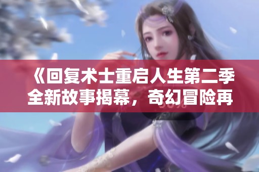 《回复术士重启人生第二季全新故事揭幕，奇幻冒险再度启航》