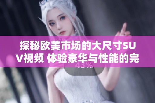 探秘欧美市场的大尺寸SUV视频 体验豪华与性能的完美结合