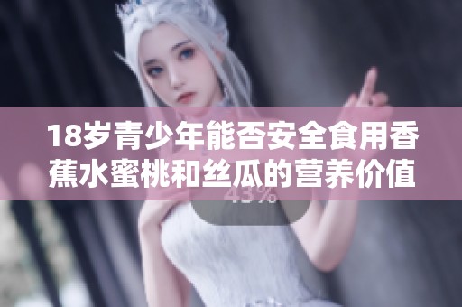 18岁青少年能否安全食用香蕉水蜜桃和丝瓜的营养价值探讨