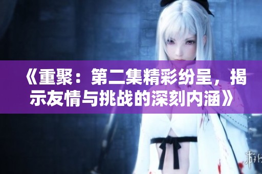 《重聚：第二集精彩纷呈，揭示友情与挑战的深刻内涵》