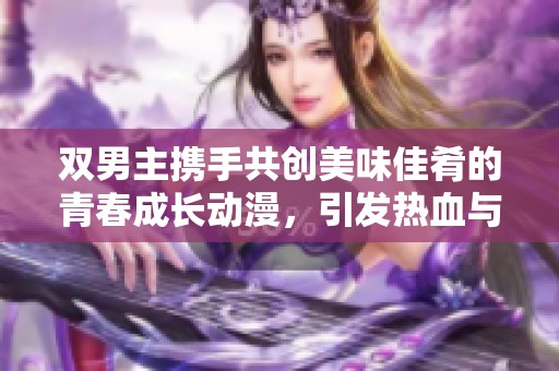 双男主携手共创美味佳肴的青春成长动漫，引发热血与友情之旅