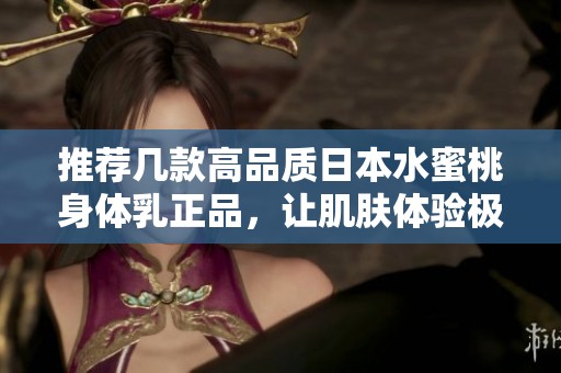 推荐几款高品质日本水蜜桃身体乳正品，让肌肤体验极致滋润与香甜