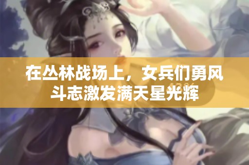 在丛林战场上，女兵们勇风斗志激发满天星光辉