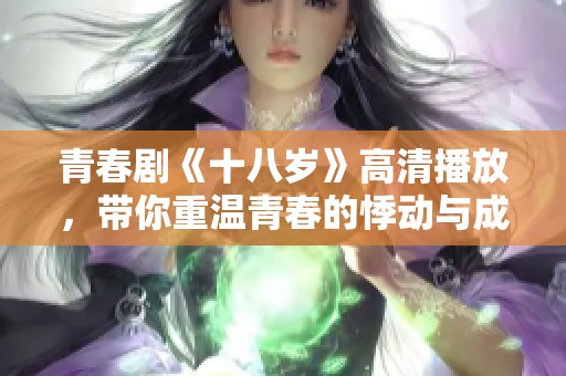 青春剧《十八岁》高清播放，带你重温青春的悸动与成长故事