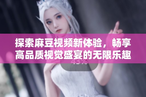 探索麻豆视频新体验，畅享高品质视觉盛宴的无限乐趣