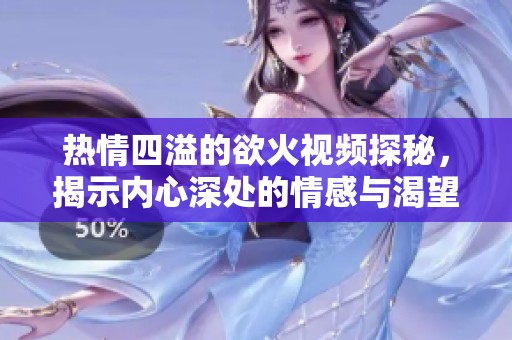 热情四溢的欲火视频探秘，揭示内心深处的情感与渴望