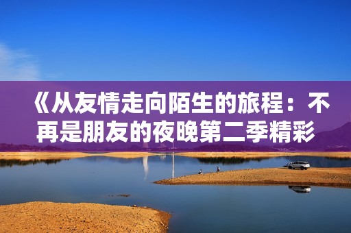 《从友情走向陌生的旅程：不再是朋友的夜晚第二季精彩回顾》