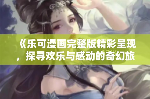 《乐可漫画完整版精彩呈现，探寻欢乐与感动的奇幻旅程》
