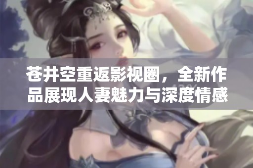 苍井空重返影视圈，全新作品展现人妻魅力与深度情感