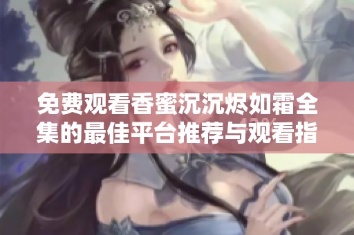 免费观看香蜜沉沉烬如霜全集的最佳平台推荐与观看指南