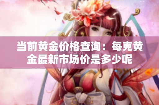 当前黄金价格查询：每克黄金最新市场价是多少呢