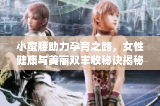 小蛮腰助力孕育之路，女性健康与美丽双丰收秘诀揭秘(1)