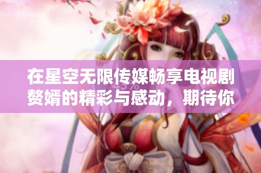 在星空无限传媒畅享电视剧赘婿的精彩与感动，期待你的观看体验