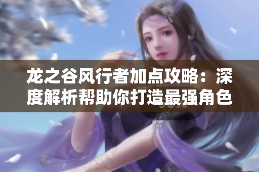 龙之谷风行者加点攻略：深度解析帮助你打造最强角色