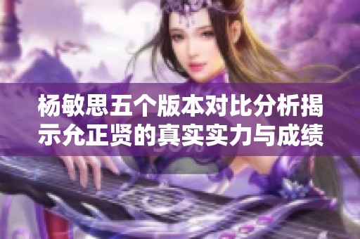 杨敏思五个版本对比分析揭示允正贤的真实实力与成绩表现